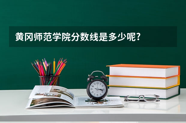 黄冈师范学院分数线是多少呢?