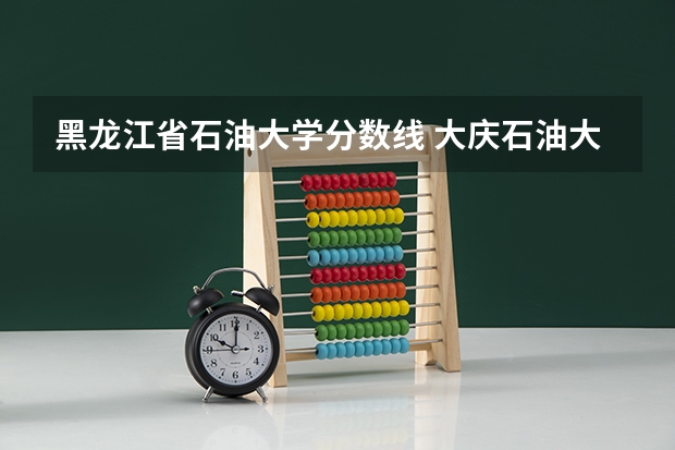 黑龙江省石油大学分数线 大庆石油大学录取分数线