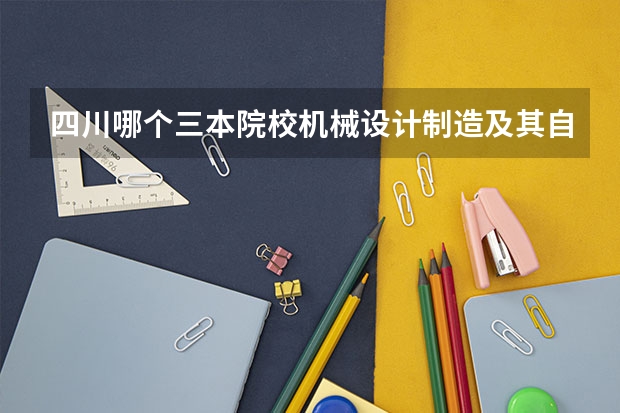 四川哪个三本院校机械设计制造及其自动化好