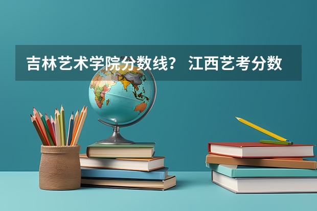 吉林艺术学院分数线？ 江西艺考分数线