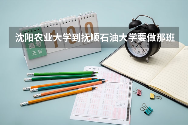 沈阳农业大学到抚顺石油大学要做那班车，大约多长时间，车费要多少，希望知道的朋友帮帮忙，谢谢