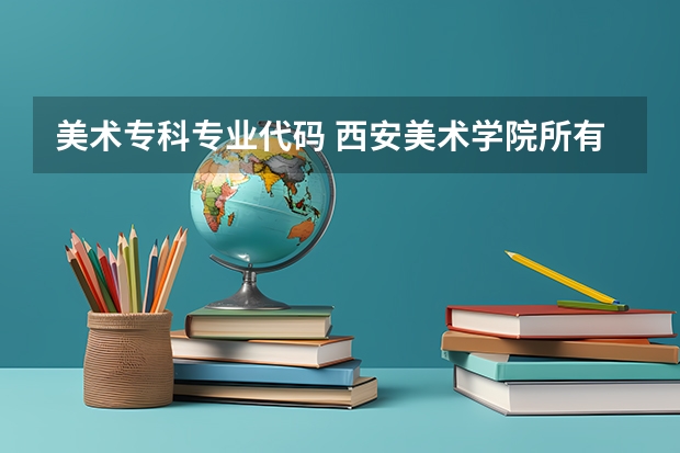 美术专科专业代码 西安美术学院所有专业代码····急