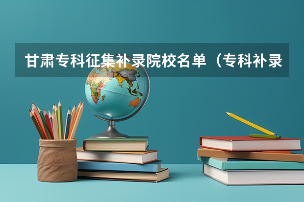 甘肃专科征集补录院校名单（专科补录学校名单）