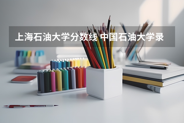 上海石油大学分数线 中国石油大学录取分数线