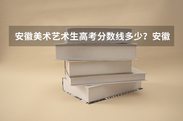 安徽美术艺术生高考分数线多少?安徽高考美术多少分录取?