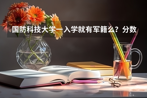 国防科技大学一入学就有军籍么?分数线是多少?