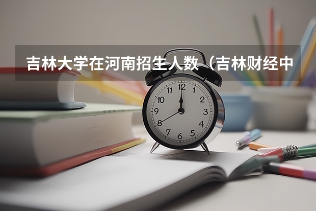 吉林大学在河南招生人数(吉林财经中外合作办学分数)