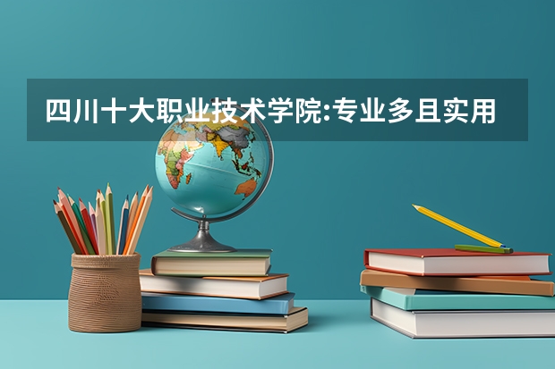 四川十大职业技术学院:专业多且实用,它有本科专业(广东省内大专院校排名)