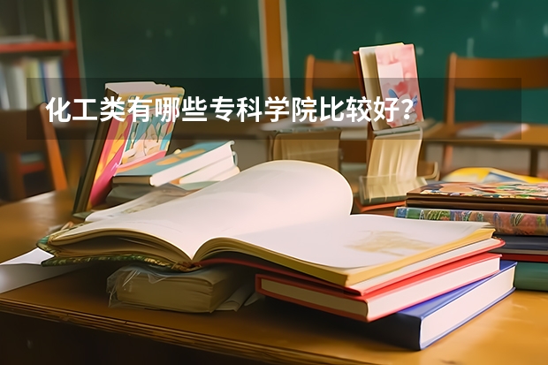 化工类有哪些专科学院比较好?