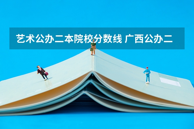 艺术公办二本院校分数线 广西公办二本大学排名及分数线
