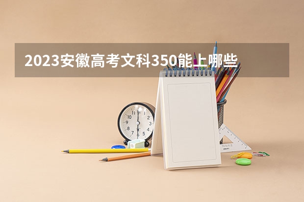 2023安徽高考文科350能上哪些大学 