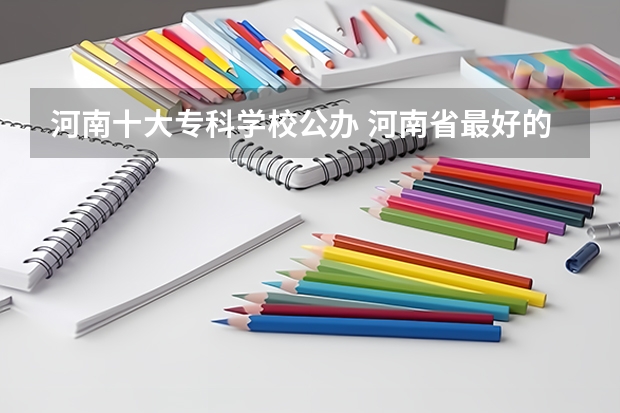河南十大专科学校公办 河南省最好的专科学校的排名