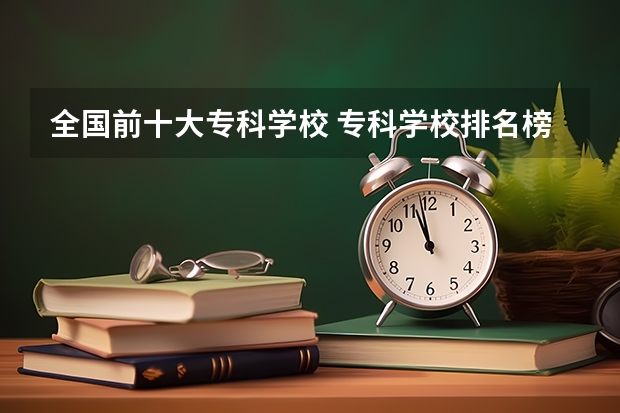 全国前十大专科学校 专科学校排名榜全国