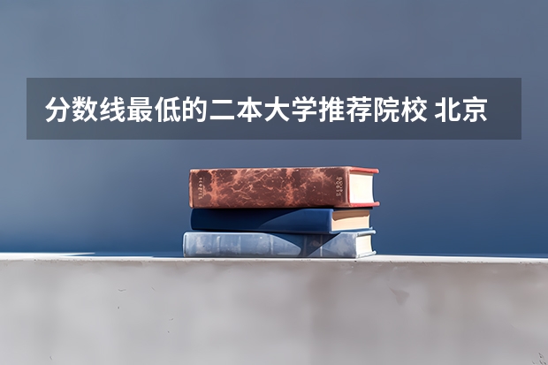 分数线最低的二本大学推荐院校 北京最低分的公办二本大学