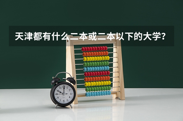 天津都有什么二本或二本以下的大学?分数线低的