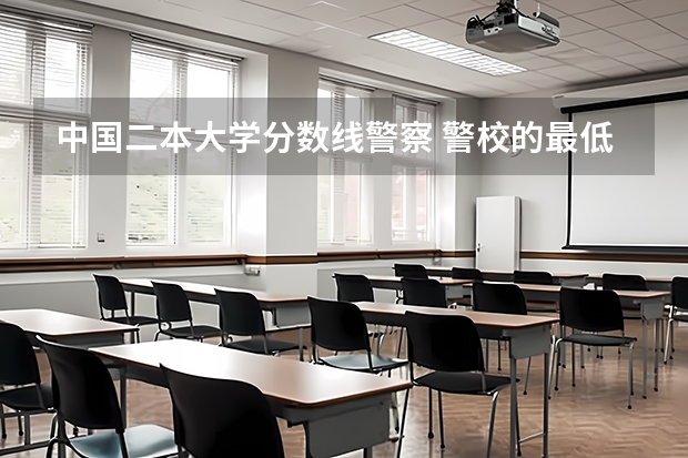 中国二本大学分数线警察 警校的最低分数、要求。