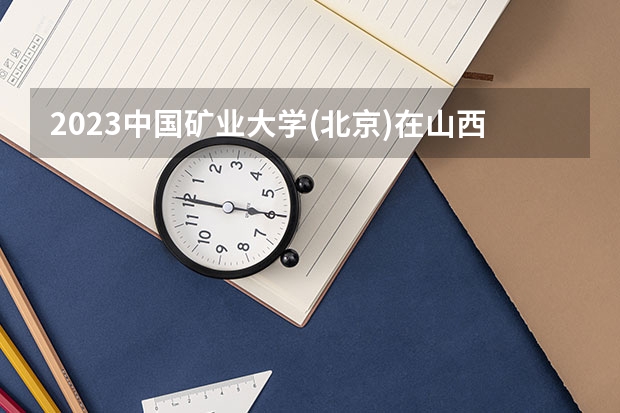 2023中国矿业大学(北京)在山西招生多少人