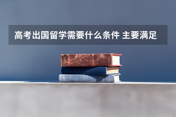 高考出国留学需要什么条件 主要满足什么