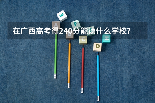 在广西高考得240分能读什么学校?