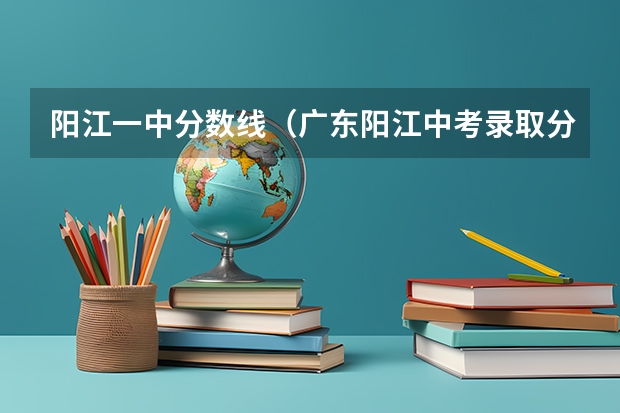 阳江一中分数线(广东阳江中考录取分数线)