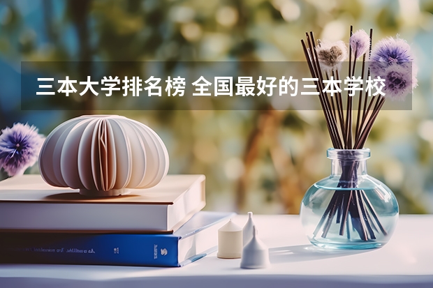 三本大学排名榜 全国最好的三本学校 全国比较好的三本院校