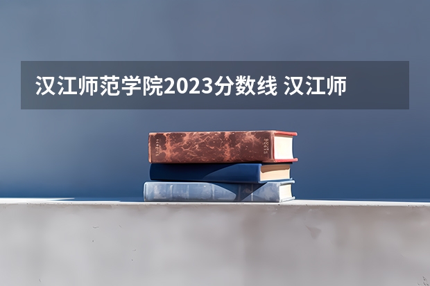 汉江师范学院2023分数线 汉江师范学院录取分数线