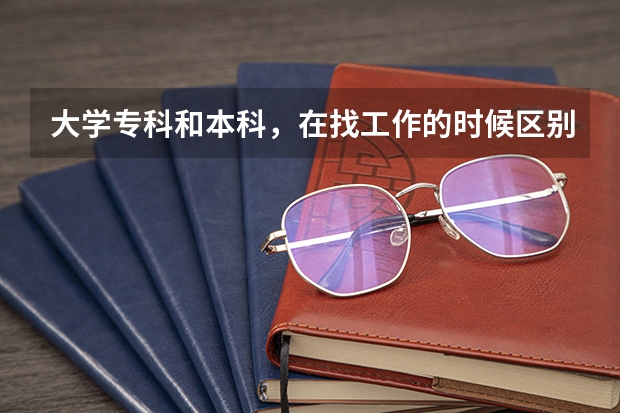 大学专科和本科，在找工作的时候区别大吗？