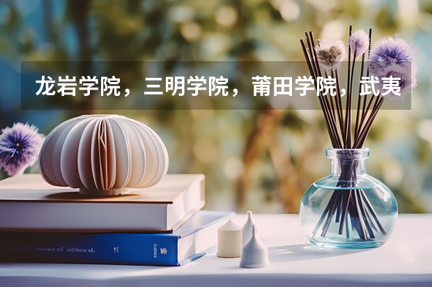 龙岩学院,三明学院,莆田学院,武夷学院,哪个比较好啊?是不是师范类的啊?