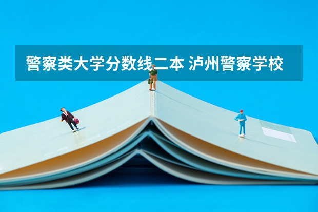 警察类大学分数线二本 泸州警察学校录取分数线二本