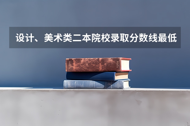 设计、美术类二本院校录取分数线最低多少?(本人不是艺术生)都是什么院校?