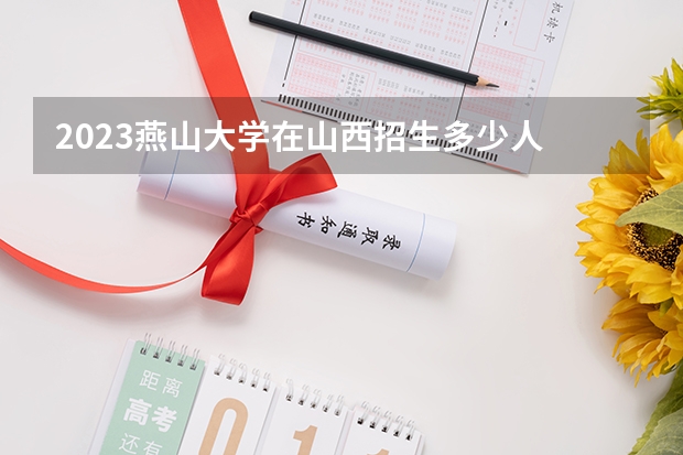 2023燕山大学在山西招生多少人