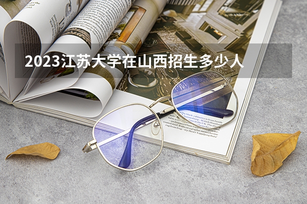 2023江苏大学在山西招生多少人