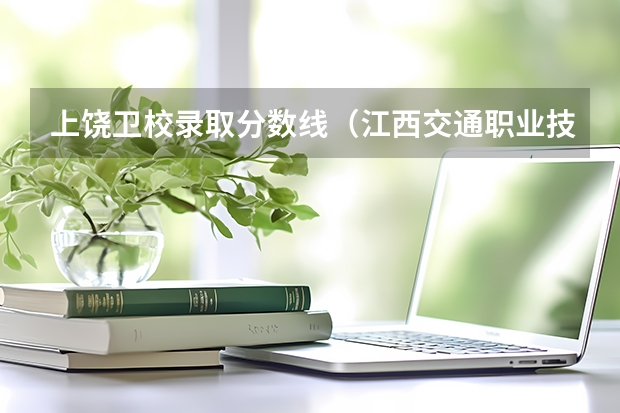 上饶卫校录取分数线（江西交通职业技术学院分数线？）