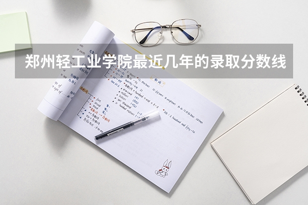 郑州轻工业学院最近几年的录取分数线和二本分数线的详细情况(一直到)(郑州轻工业分数线 郑州轻工业学院分数线)