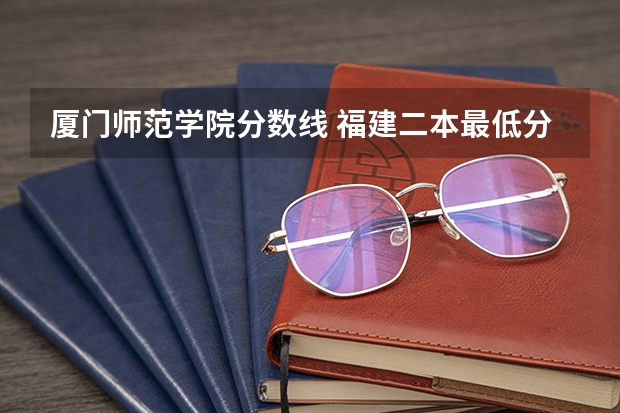 厦门师范学院分数线 福建二本最低分数线