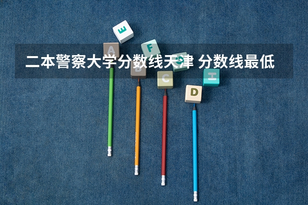 二本警察大学分数线天津 分数线最低的二本公办大学