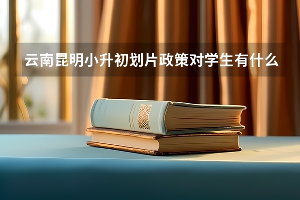 云南昆明小升初划片政策对学生有什么影响？