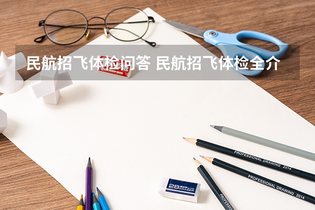 民航招飞体检问答 民航招飞体检全介绍（通俗易懂版，建议新手收藏）