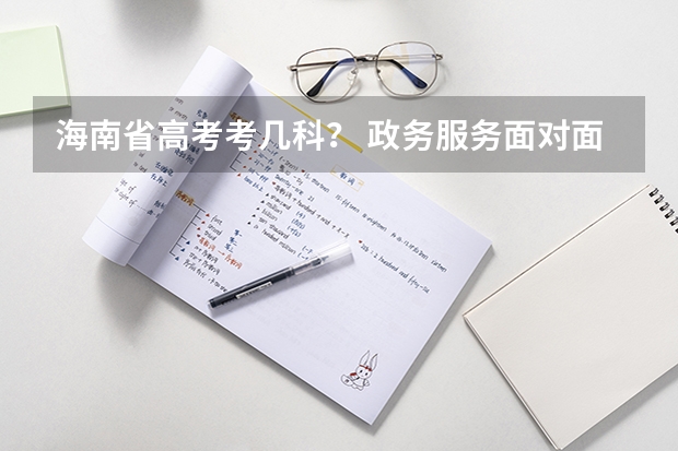 海南省高考考几科? 政务服务面对面丨海南省高等教育自学考试报考流程?