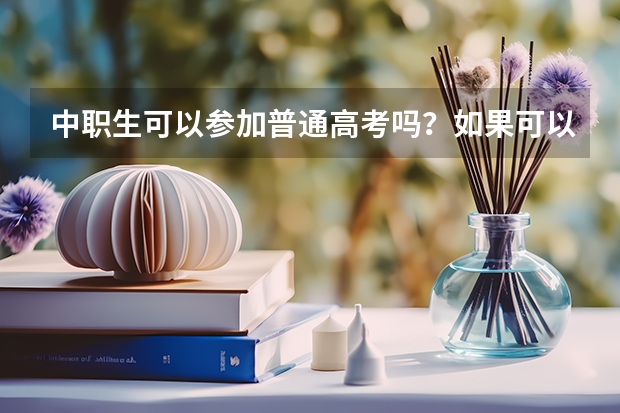 中职生可以参加普通高考吗？如果可以，应该怎么报名，如果参加高考的话，我需要怎么做?谢谢