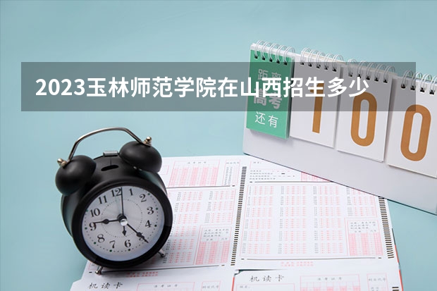 2023玉林师范学院在山西招生多少人