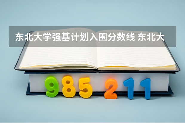 东北大学强基计划入围分数线 东北大学2024年强基计划招生，入围分数线和综合成绩录取分数线普涨！