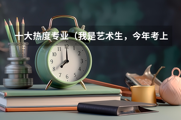 十大热度专业（我是艺术生，今年考上三本，周口师范学院软件工程（动漫方面），上了值不值？请各位帮我出出点子，拜托）