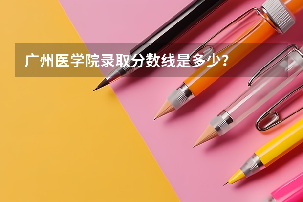 广州医学院录取分数线是多少?