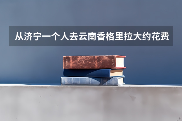 从济宁一个人去云南香格里拉大约花费多少钱?