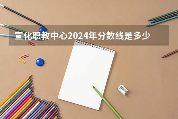 宣化职教中心2024年分数线是多少