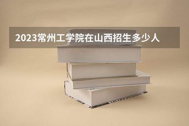 2023常州工学院在山西招生多少人