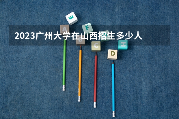 2023广州大学在山西招生多少人
