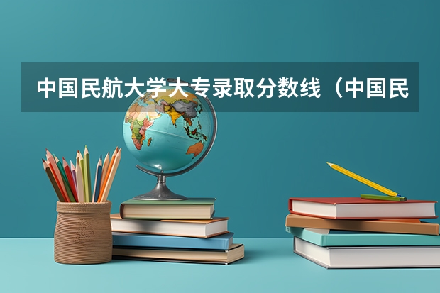 中国民航大学大专录取分数线(中国民航大学分数线)