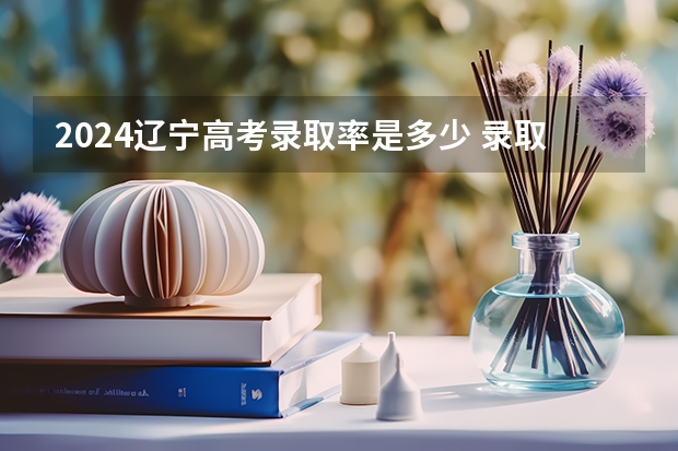 2024辽宁高考录取率是多少 录取人数预估